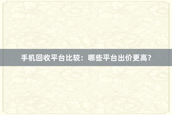 手机回收平台比较：哪些平台出价更高？